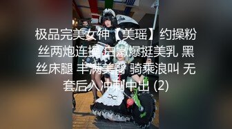 极品完美女神【美瑶】约操粉丝两炮连操 白嫩爆挺美乳 黑丝床腿 丰满美臀 骑乘浪叫 无套后入冲刺中出 (2)