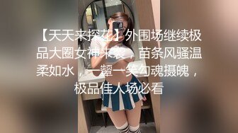 【天天来探花】外围场继续极品大圈女神来袭，苗条风骚温柔如水，一颦一笑勾魂摄魄，极品佳人场必看