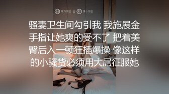 骚妻卫生间勾引我 我施展金手指让她爽的受不了 把着美臀后入一顿狂插爆操 像这样的小骚货必须用大屌征服她