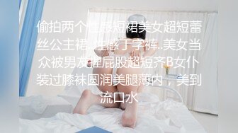 偷拍两个性感短裙美女超短蕾丝公主裙..性感丁字裤..美女当众被男友捏屁股超短齐B女仆装过膝袜圆润美腿薄内，美到流口水