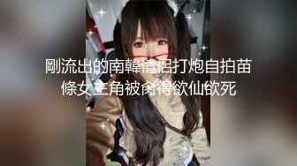 剛流出的南韓情侶打炮自拍苗條女主角被肏得欲仙欲死