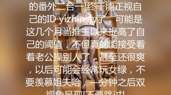 姐说第四十—期+数不清多少的番外二合一!终于能正视自己的ID yizhinvlv了，可能是这几个月当推主以来提高了自己的阈值，不但真的能接受看着老公操别人了，甚至还很爽，以后可能会经常玩女绿，不要羡慕姐夫哈，—分钟之后双视角呈现!不要跳过!