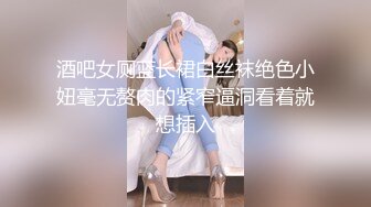 酒吧女厕蓝长裙白丝袜绝色小妞毫无赘肉的紧窄逼洞看着就想插入