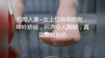 约炮人妻~女上位骑乘啪啪，呻吟娇喘，叫声令人陶醉，真实露脸自拍