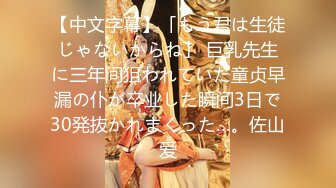 【中文字幕】「もう君は生徒じゃないからね」 巨乳先生に三年间狙われていた童贞早漏の仆が卒业した瞬间3日で30発抜かれまくった…。佐山爱