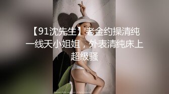 【91沈先生】老金约操清纯一线天小姐姐，外表清纯床上超级骚