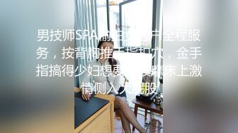 男技师SPA偷拍女客户全程服务，按背胸推手指扣穴，金手指搞得少妇想要，按摩床上激情侧入大屁股