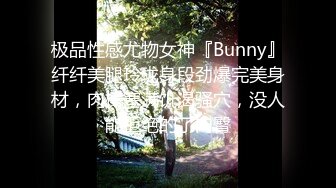 极品性感尤物女神『Bunny』纤纤美腿玲珑身段劲爆完美身材，肉棒塞满饥渴骚穴，没人能拒绝的了肉臀