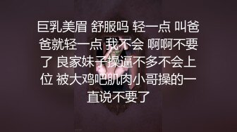 巨乳美眉 舒服吗 轻一点 叫爸爸就轻一点 我不会 啊啊不要了 良家妹子操逼不多不会上位 被大鸡吧肌肉小哥操的一直说不要了