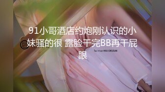 91小哥酒店约炮刚认识的小妹骚的很 露脸干完BB再干屁眼