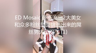 ED Mosaic 最新流出2大美女和众多粉丝里面挑选出来的屌丝男大玩双飞 (1)