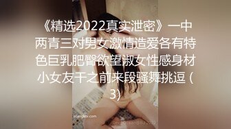 《精选2022真实泄密》一中两青三对男女激情造爱各有特色巨乳肥臀欲望淑女性感身材小女友干之前来段骚舞挑逗 (3)