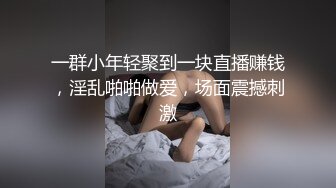 一群小年轻聚到一块直播赚钱，淫乱啪啪做爱，场面震撼刺激