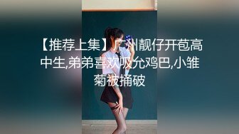 【推荐上集】广州靓仔开苞高中生,弟弟喜欢吸允鸡巴,小雏菊被捅破