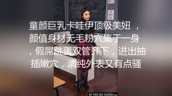 童颜巨乳卡哇伊顶级美妞 ，颜值身材无毛粉穴集于一身 ，假屌跳蛋双管齐下，进出抽插嫩穴，清纯外表又有点骚