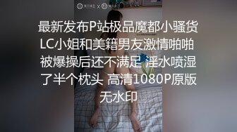 最新发布P站极品魔都小骚货LC小姐和美籍男友激情啪啪 被爆操后还不满足 淫水喷湿了半个枕头 高清1080P原版无水印