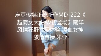 麻豆传媒正统新作MD-222《越裔女大生AV初登场》南洋风情狂野性爱体验 混血女神激情首操 米亚