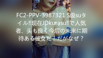 FC2-PPV-3987321 S级suタイル‼现在JDkurasu‼で人気者、头も良く今后の未来に期待ある彼女だ！だがなぜ？