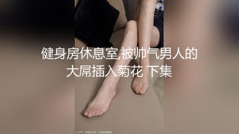 健身房休息室,被帅气男人的大屌插入菊花 下集