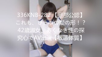 336KNB-282 【旦那公認】これも、ひとつの愛の形！？42歳淑女、あくなき性の探究心でAV出演【敏感体質】