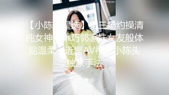 【小陈头星选】第三场约操清纯女神，乖巧邻家妹女友般体贴温柔，近景AV视角小陈头独家手法