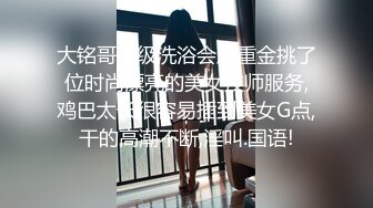 大铭哥高级洗浴会所重金挑了位时尚漂亮的美女技师服务,鸡巴太长很容易插到美女G点,干的高潮不断,淫叫.国语!