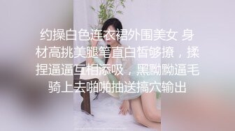 约操白色连衣裙外围美女 身材高挑美腿笔直白皙够撩，揉捏逼逼互相添吸，黑黝黝逼毛骑上去啪啪抽送搞穴输出