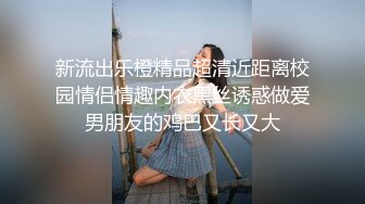 新流出乐橙精品超清近距离校园情侣情趣内衣黑丝诱惑做爱男朋友的鸡巴又长又大