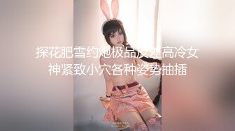 探花肥雪约炮极品反差高冷女神紧致小穴各种姿势抽插