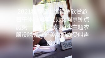 2021私享服上帝视角欣赏趁着午休时间年轻男女同事钟点房爽一下时间有限直奔主题衣服没脱光就干美女好享受叫声给力