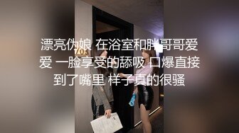 漂亮伪娘 在浴室和胖哥哥爱爱 一脸享受的舔吸 口爆直接到了嘴里 样子真的很骚