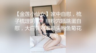 【金莲小仙女】家中自慰，梳子梳理阴毛，掰粉穴插跳蛋自慰，大白臀对准镜头鲍鱼菊花一览无余