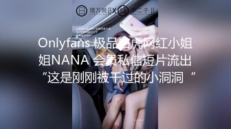 Onlyfans 极品白虎网红小姐姐NANA 会员私信短片流出“这是刚刚被干过的小洞洞“