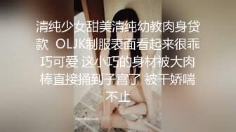 清纯少女甜美清纯幼教肉身贷款  OLJK制服表面看起来很乖巧可爱 这小巧的身材被大肉棒直接捅到子宫了 被干娇喘不止