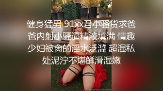 健身猛男 91xx君小骚货求爸爸内射小骚逼精液填满 情趣少妇被肏的淫水泛滥 超湿私处泥泞不堪鲜滑湿嫩