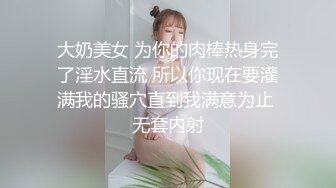 大奶美女 为你的肉棒热身完了淫水直流 所以你现在要灌满我的骚穴直到我满意为止 无套内射