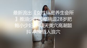 最新流出〖女性私密养生会所〗推油少年按摩挑逗28岁肥鲍小少妇 一线天美穴高潮颤抖 求操插入浪穴