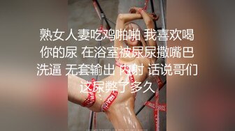 熟女人妻吃鸡啪啪 我喜欢喝你的尿 在浴室被尿尿撒嘴巴洗逼 无套输出 内射 话说哥们这尿弊了多久