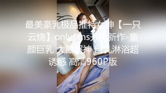 最美豪乳极品推特女神【一只云烧】onlyfans开年新作-童颜巨乳 大眼超神 巨乳淋浴超诱惑 高清960P版