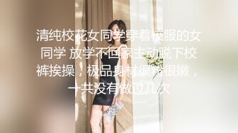 清纯校花女同学穿着校服的女同学 放学不回家主动脱下校裤挨操，极品身材很粉很嫩，一共没有做过几次