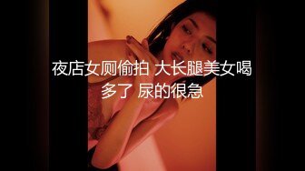 夜店女厕偷拍 大长腿美女喝多了 尿的很急