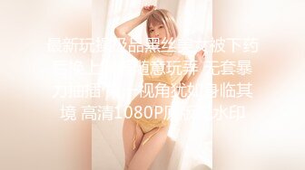 最新玩操极品黑丝美女被下药后换上制服随意玩弄 无套暴力抽插 第一视角犹如身临其境 高清1080P原版无水印