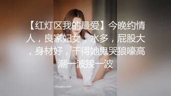 【红灯区我的最爱】今晚约情人，良家妇女，水多，屁股大，身材好，干得她鬼哭狼嚎高潮一波接一波