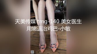 天美传媒 tmg-140 美女医生用嫩逼治鸡巴-小敏