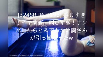 [324SRTD-0196] 感じすぎ！イキすぎ！叫びすぎ！ナンパしたらとんでもない奥さんが引っ掛かったw