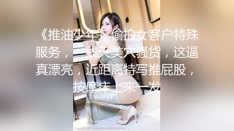 《推油少年》偷拍女客户特殊服务，一线天美穴骚货，这逼真漂亮，近距离特写推屁股，按摩床上来一发