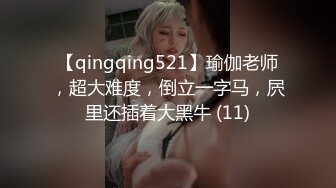 【qingqing521】瑜伽老师，超大难度，倒立一字马，屄里还插着大黑牛 (11)