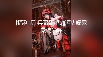 [福利版] 兵哥哥小帅酒店喝尿激情啪啪