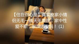 【住在你心里】真实良家小情侣无毛一线天无美颜，家中性爱不断，被操嗷嗷叫！ (1)