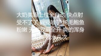 大奶美眉上位全自动 快点射 受不了了 我要喷了 稀毛鲍鱼粉嫩 无套双洞全开 爽的浑身发抖 喷水几次